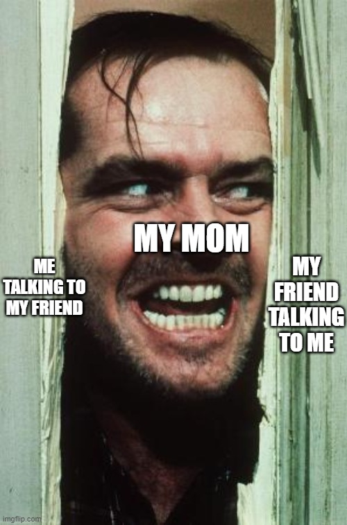 Converstations | ME TALKING TO MY FRIEND; MY MOM; MY FRIEND TALKING TO ME | image tagged in memes,here's johnny | made w/ Imgflip meme maker