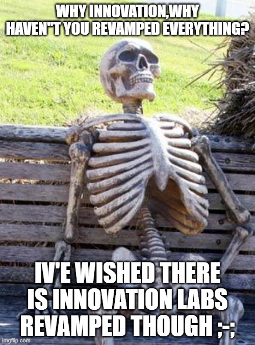 Waiting Skeleton Meme | WHY INNOVATION,WHY HAVEN"T YOU REVAMPED EVERYTHING? IV'E WISHED THERE IS INNOVATION LABS REVAMPED THOUGH ;-; | image tagged in memes,waiting skeleton | made w/ Imgflip meme maker