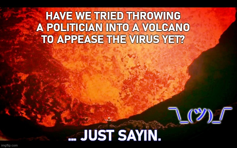 in the year 2020 | HAVE WE TRIED THROWING
 A POLITICIAN INTO A VOLCANO 
TO APPEASE THE VIRUS YET? ¯\_(ツ)_/¯; … JUST SAYIN. | image tagged in death volcano | made w/ Imgflip meme maker