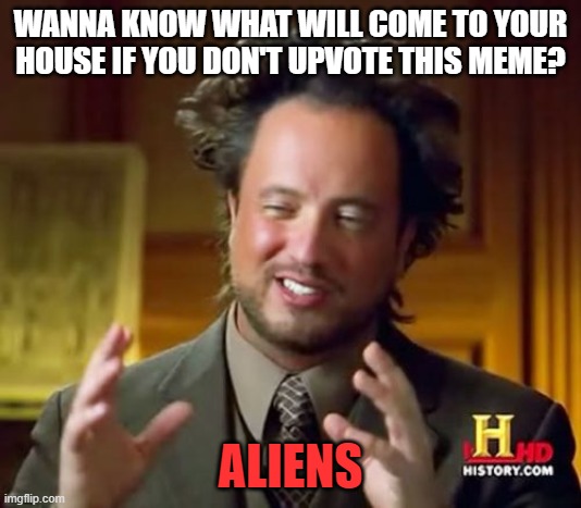 Ancient Aliens Meme | WANNA KNOW WHAT WILL COME TO YOUR HOUSE IF YOU DON'T UPVOTE THIS MEME? ALIENS | image tagged in memes,ancient aliens | made w/ Imgflip meme maker