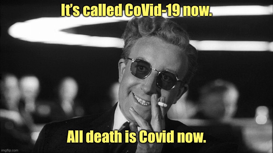 Doctor Strangelove says... | It’s called CoVid-19 now. All death is Covid now. | image tagged in doctor strangelove says | made w/ Imgflip meme maker