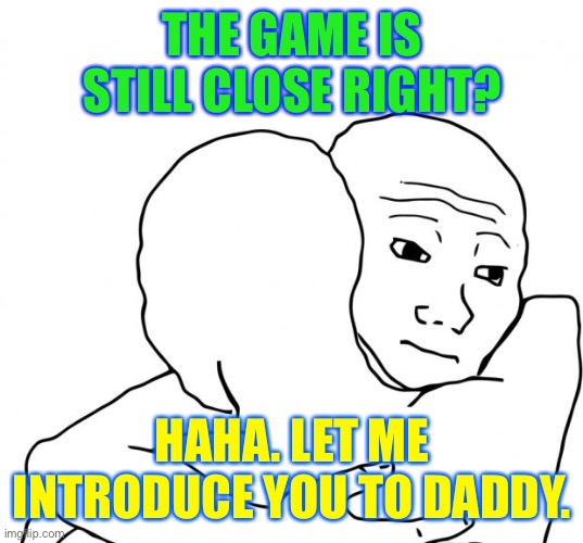 I Know That Feel Bro Meme | THE GAME IS STILL CLOSE RIGHT? HAHA. LET ME INTRODUCE YOU TO DADDY. | image tagged in memes,i know that feel bro | made w/ Imgflip meme maker