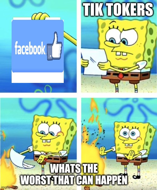 Spongebob Burning Paper | TIK TOKERS; WHATS THE WORST THAT CAN HAPPEN | image tagged in spongebob burning paper,facebook,tik tok | made w/ Imgflip meme maker