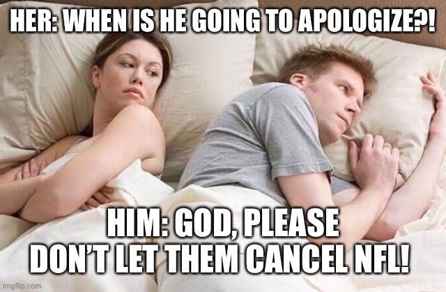 Angry wife in bed flipped | HER: WHEN IS HE GOING TO APOLOGIZE?! HIM: GOD, PLEASE DON’T LET THEM CANCEL NFL! | image tagged in angry wife in bed flipped | made w/ Imgflip meme maker