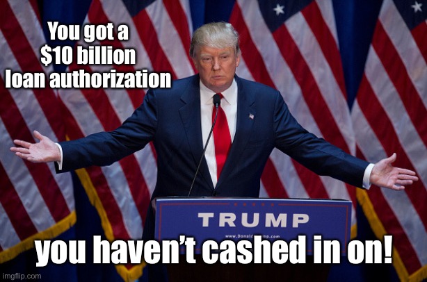 Donald Trump | You got a $10 billion loan authorization you haven’t cashed in on! | image tagged in donald trump | made w/ Imgflip meme maker