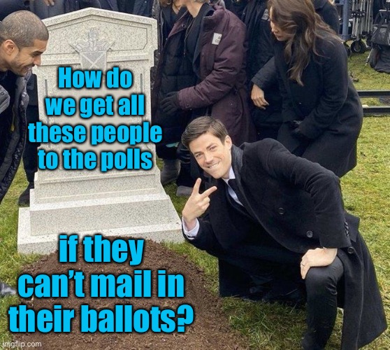 Grant Gustin Gravestone | How do we get all these people to the polls if they can’t mail in their ballots? | image tagged in grant gustin gravestone | made w/ Imgflip meme maker