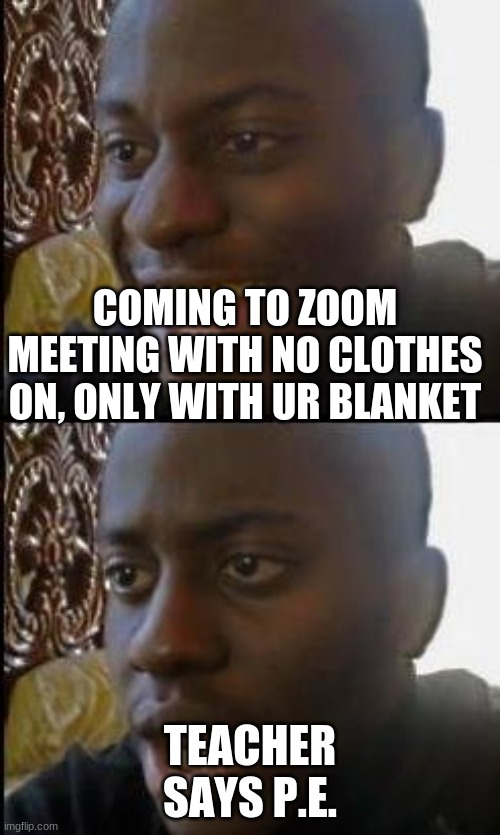 Disappointed Black Guy | COMING TO ZOOM MEETING WITH NO CLOTHES ON, ONLY WITH UR BLANKET; TEACHER SAYS P.E. | image tagged in disappointed black guy | made w/ Imgflip meme maker