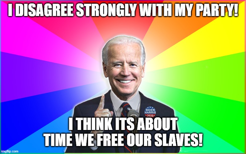 Forgetful Joe Says It's Time to Get Rid of Slaves. | I DISAGREE STRONGLY WITH MY PARTY! I THINK ITS ABOUT TIME WE FREE OUR SLAVES! | image tagged in forgetful joe,slaves,joebiden,biden,politics,bidenharris | made w/ Imgflip meme maker