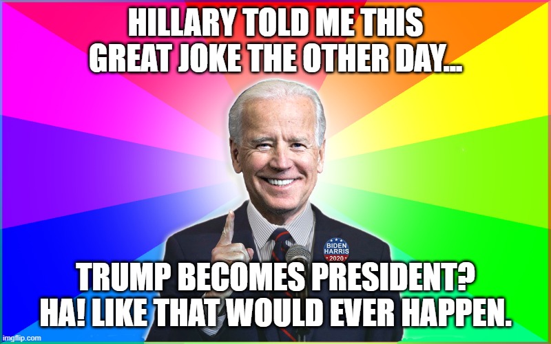 Forgetful Joe hears a joke | HILLARY TOLD ME THIS GREAT JOKE THE OTHER DAY... TRUMP BECOMES PRESIDENT? HA! LIKE THAT WOULD EVER HAPPEN. | image tagged in forgetful joe,joebiden,joebiden2020,biden,biden2020 | made w/ Imgflip meme maker