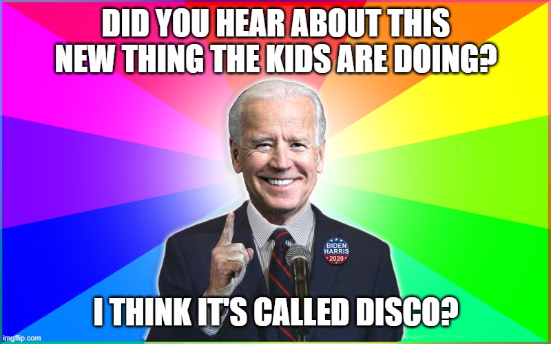 Forgetful Joe knows the kids | DID YOU HEAR ABOUT THIS NEW THING THE KIDS ARE DOING? I THINK IT'S CALLED DISCO? | image tagged in forgetful joe,kids,meme,biden,trump,political | made w/ Imgflip meme maker