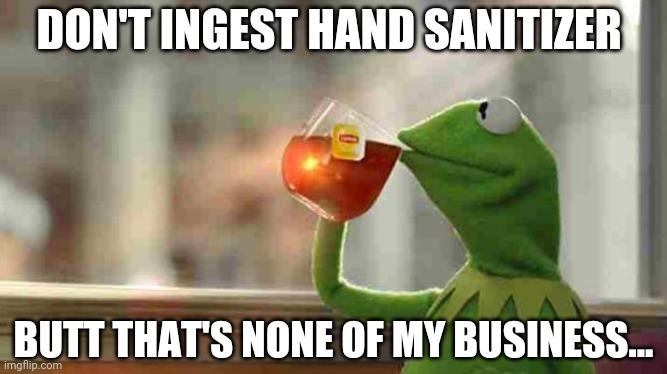 Kermit sipping tea | DON'T INGEST HAND SANITIZER BUTT THAT'S NONE OF MY BUSINESS... | image tagged in kermit sipping tea | made w/ Imgflip meme maker