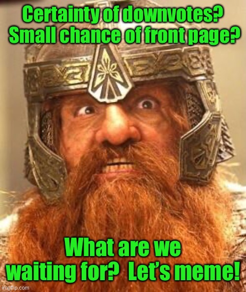 Gimli Knew Meme | Certainty of downvotes?  Small chance of front page? What are we waiting for?  Let’s meme! | image tagged in gimli knew meme | made w/ Imgflip meme maker