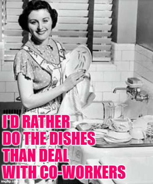 Dishes > Co-Workers | I'D RATHER DO THE DISHES THAN DEAL WITH CO-WORKERS | image tagged in washing dishes,housewife,housework,life lessons,so true memes,lol so funny | made w/ Imgflip meme maker