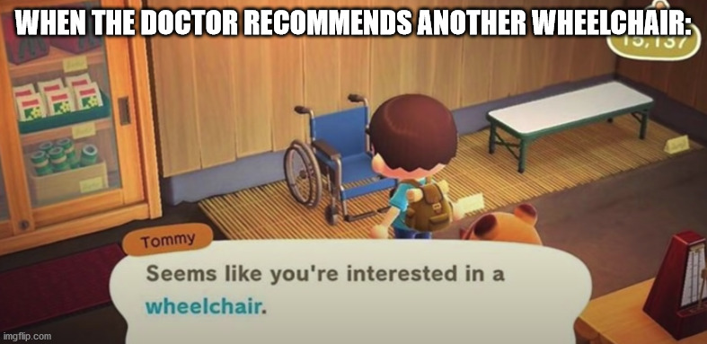 Seems like you're interested in a wheelchair | WHEN THE DOCTOR RECOMMENDS ANOTHER WHEELCHAIR: | image tagged in seems like you're interested in a wheelchair | made w/ Imgflip meme maker