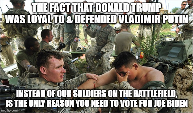 Trump Disloyal To Soldiers | THE FACT THAT DONALD TRUMP WAS LOYAL TO & DEFENDED VLADIMIR PUTIN; INSTEAD OF OUR SOLDIERS ON THE BATTLEFIELD, IS THE ONLY REASON YOU NEED TO VOTE FOR JOE BIDEN | image tagged in trump,putin,american soldiers betrayed,wwoody mcbreairty | made w/ Imgflip meme maker