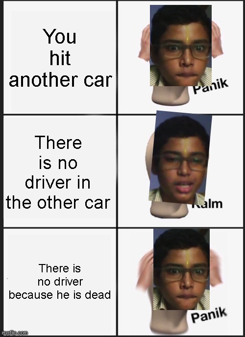 My masterpiece with a pic of my friend | You hit another car; There is no driver in the other car; There is no driver because he is dead | image tagged in memes,panik kalm panik | made w/ Imgflip meme maker