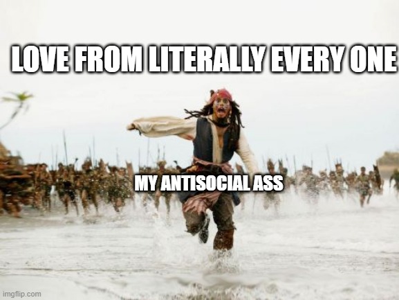 Jack Sparrow Being Chased Meme | LOVE FROM LITERALLY EVERY ONE; MY ANTISOCIAL ASS | image tagged in memes,jack sparrow being chased | made w/ Imgflip meme maker