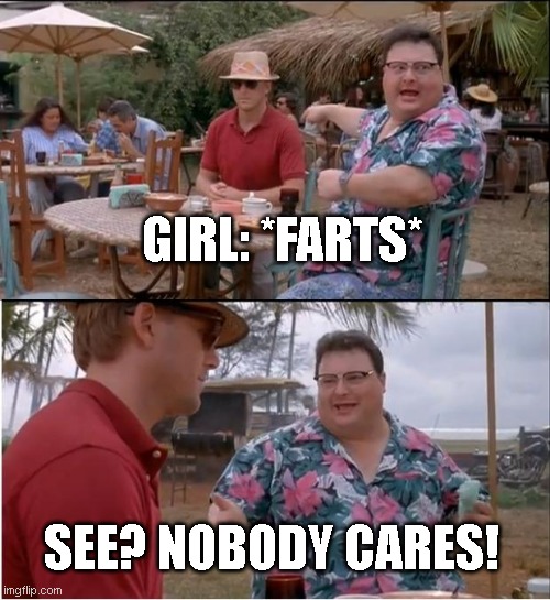 Nobody cares! |  GIRL: *FARTS*; SEE? NOBODY CARES! | image tagged in memes,see nobody cares | made w/ Imgflip meme maker