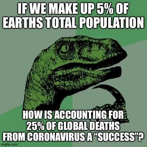 Philosoraptor Meme | IF WE MAKE UP 5% OF EARTHS TOTAL POPULATION; HOW IS ACCOUNTING FOR 25% OF GLOBAL DEATHS FROM CORONAVIRUS A “SUCCESS”? | image tagged in memes,philosoraptor | made w/ Imgflip meme maker
