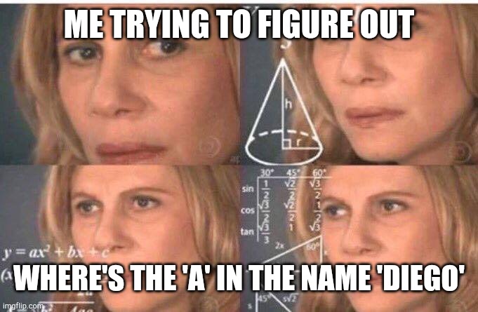 The a go | ME TRYING TO FIGURE OUT; WHERE'S THE 'A' IN THE NAME 'DIEGO' | image tagged in math lady/confused lady | made w/ Imgflip meme maker