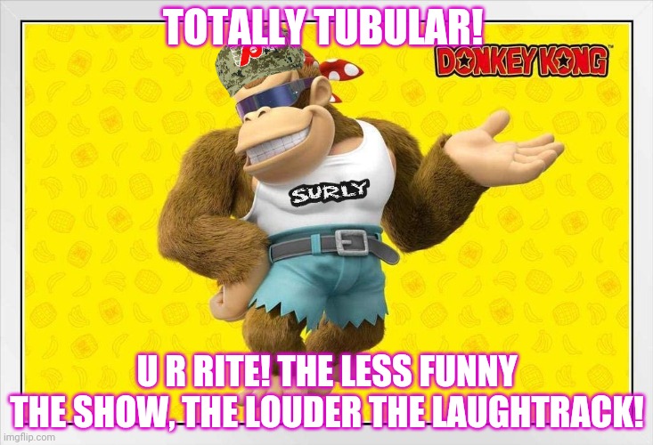 TOTALLY TUBULAR! U R RITE! THE LESS FUNNY THE SHOW, THE LOUDER THE LAUGHTRACK! | made w/ Imgflip meme maker