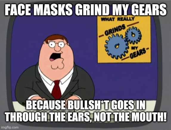 Peter Griffin News Meme | FACE MASKS GRIND MY GEARS; BECAUSE BULLSH*T GOES IN THROUGH THE EARS, NOT THE MOUTH! | image tagged in memes,peter griffin news | made w/ Imgflip meme maker
