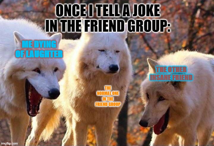 Friend group be like: | ONCE I TELL A JOKE IN THE FRIEND GROUP:; ME DYING OF LAUGHTER; THE OTHER INSANE FRIEND; THE NORMAL ONE IN THE FRIEND GROUP | image tagged in laughing wolf | made w/ Imgflip meme maker