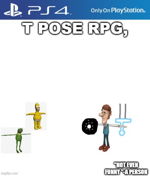 PS4 case | T POSE RPG, "NOT EVEN FUNNY "-A PERSON | image tagged in ps4 case | made w/ Imgflip meme maker