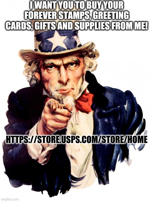 Uncle Sam | I WANT YOU TO BUY YOUR FOREVER STAMPS, GREETING CARDS, GIFTS AND SUPPLIES FROM ME! HTTPS://STORE.USPS.COM/STORE/HOME | image tagged in memes,uncle sam | made w/ Imgflip meme maker