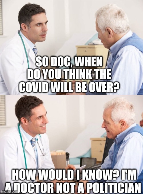 Doctor Patient Meme | SO DOC, WHEN DO YOU THINK THE COVID WILL BE OVER? HOW WOULD I KNOW? I'M A DOCTOR NOT A POLITICIAN | image tagged in doctor patient meme | made w/ Imgflip meme maker