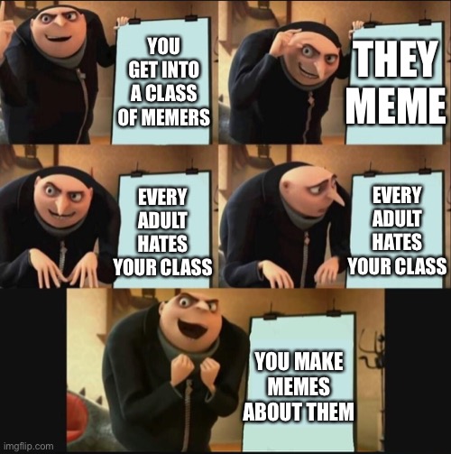5 panel gru meme | THEY MEME; YOU GET INTO A CLASS OF MEMERS; EVERY ADULT HATES YOUR CLASS; EVERY ADULT HATES YOUR CLASS; YOU MAKE MEMES ABOUT THEM | image tagged in 5 panel gru meme | made w/ Imgflip meme maker