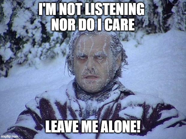 I'm not listening, Nor do I care; Leave me ALONE! | I'M NOT LISTENING 
NOR DO I CARE; LEAVE ME ALONE! | image tagged in memes,jack nicholson the shining snow | made w/ Imgflip meme maker