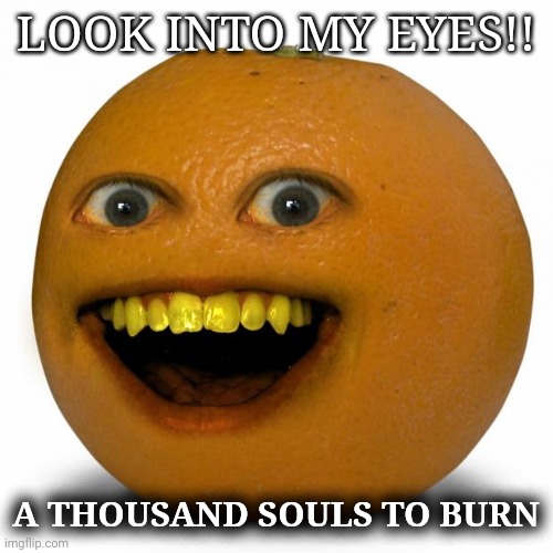 yes | LOOK INTO MY EYES!! A THOUSAND SOULS TO BURN | image tagged in annoying orange | made w/ Imgflip meme maker