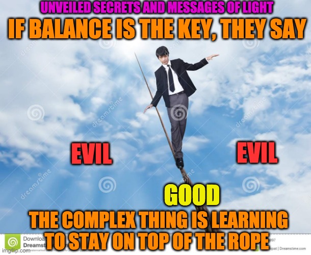 WALK IN BALANCE | UNVEILED SECRETS AND MESSAGES OF LIGHT; IF BALANCE IS THE KEY, THEY SAY; EVIL; EVIL; GOOD; THE COMPLEX THING IS LEARNING TO STAY ON TOP OF THE ROPE | image tagged in walk in balance | made w/ Imgflip meme maker