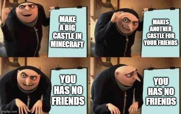 minecraft without friends | MAKE A BIG CASTLE IN MINECRAFT; MAKES ANOTHER CASTLE FOR YOUR FRIENDS; YOU HAS NO FRIENDS; YOU HAS NO FRIENDS | image tagged in gru's plan,minecraft,no friends,gaming | made w/ Imgflip meme maker