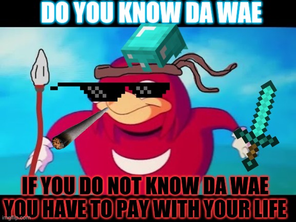Ugandan Knuckles | DO YOU KNOW DA WAE; IF YOU DO NOT KNOW DA WAE
YOU HAVE TO PAY WITH YOUR LIFE | image tagged in ugandan knuckles | made w/ Imgflip meme maker