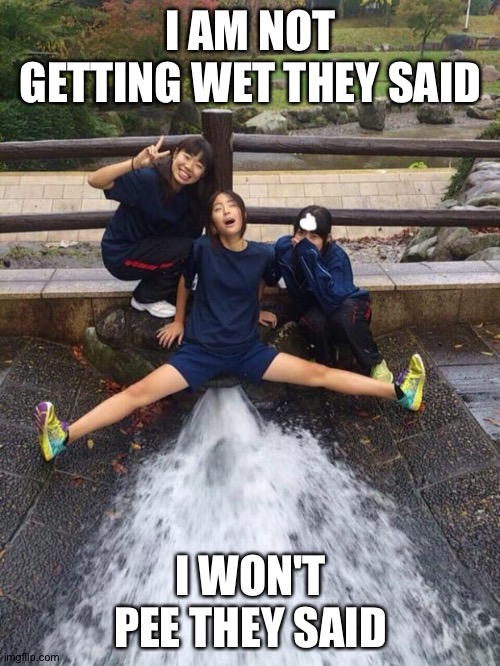Excited Girls | I AM NOT GETTING WET THEY SAID I WON'T PEE THEY SAID | image tagged in excited girls | made w/ Imgflip meme maker