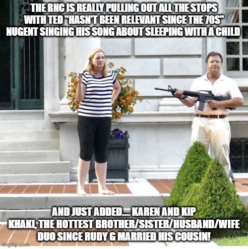 Fragging Wife | THE RNC IS REALLY PULLING OUT ALL THE STOPS WITH TED "HASN'T BEEN RELEVANT SINCE THE 70S" NUGENT SINGING HIS SONG ABOUT SLEEPING WITH A CHILD; AND JUST ADDED.... KAREN AND KIP KHAKI, THE HOTTEST BROTHER/SISTER/HUSBAND/WIFE DUO SINCE RUDY G MARRIED HIS COUSIN! | image tagged in fragging wife | made w/ Imgflip meme maker