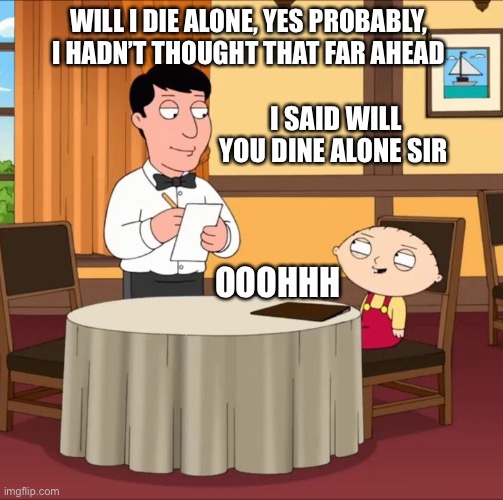 Will I die alone | WILL I DIE ALONE, YES PROBABLY, I HADN’T THOUGHT THAT FAR AHEAD; I SAID WILL YOU DINE ALONE SIR; OOOHHH | image tagged in stewie waiter,funny memes | made w/ Imgflip meme maker