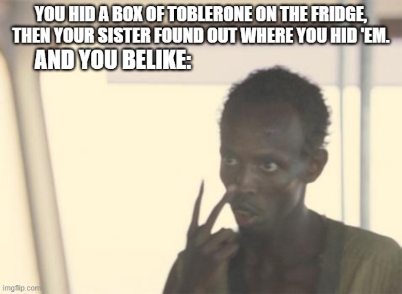 I'm The Captain Now | YOU HID A BOX OF TOBLERONE ON THE FRIDGE,
THEN YOUR SISTER FOUND OUT WHERE YOU HID 'EM. AND YOU BELIKE: | image tagged in memes,i'm the captain now | made w/ Imgflip meme maker