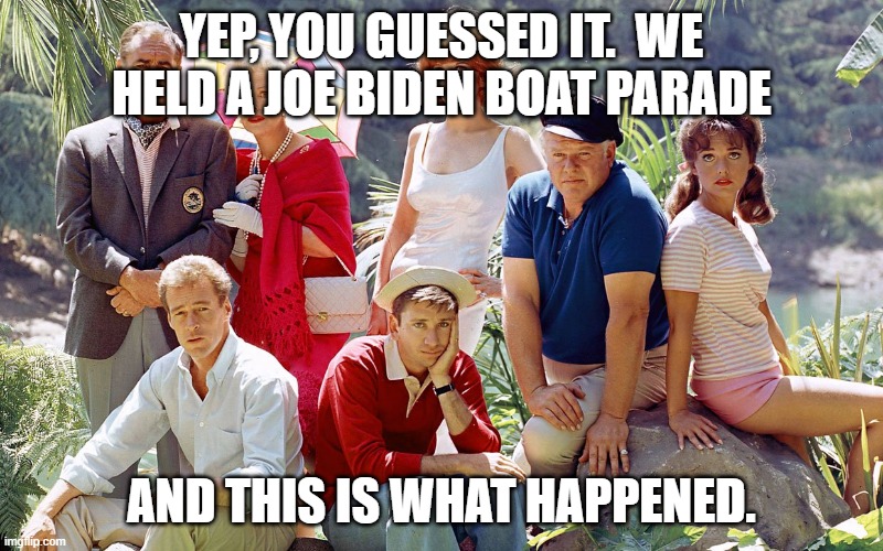 gilligan's island | YEP, YOU GUESSED IT.  WE HELD A JOE BIDEN BOAT PARADE; AND THIS IS WHAT HAPPENED. | image tagged in gilligan's island | made w/ Imgflip meme maker