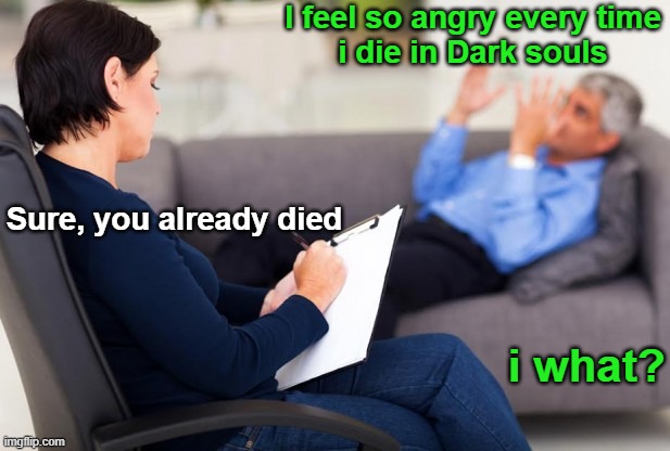 psychiatrist | I feel so angry every time
i die in Dark souls; Sure, you already died; i what? | image tagged in psychiatrist | made w/ Imgflip meme maker