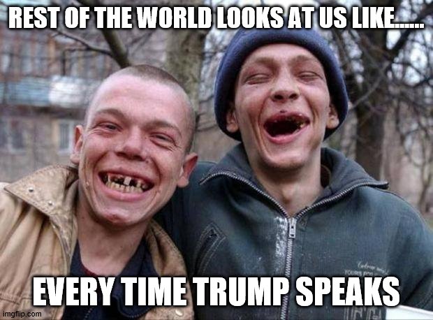 How the world sees us now | REST OF THE WORLD LOOKS AT US LIKE...... EVERY TIME TRUMP SPEAKS | image tagged in no teeth,trump,hillbilly | made w/ Imgflip meme maker