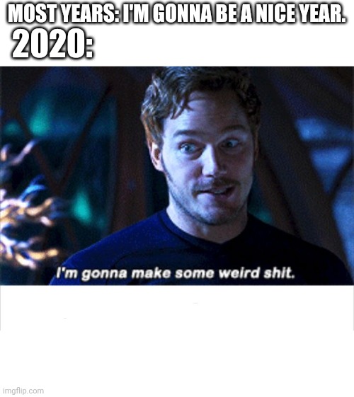 I'm gonna make some weird s*** | MOST YEARS: I'M GONNA BE A NICE YEAR. 2020: | image tagged in i'm gonna make some weird s | made w/ Imgflip meme maker