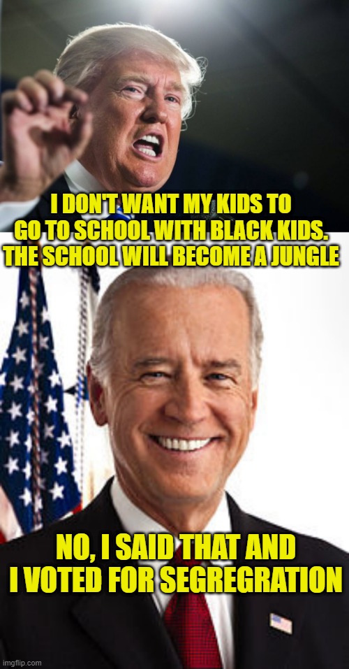 I DON'T WANT MY KIDS TO GO TO SCHOOL WITH BLACK KIDS. THE SCHOOL WILL BECOME A JUNGLE; NO, I SAID THAT AND I VOTED FOR SEGREGRATION | image tagged in memes,joe biden,donald trump | made w/ Imgflip meme maker