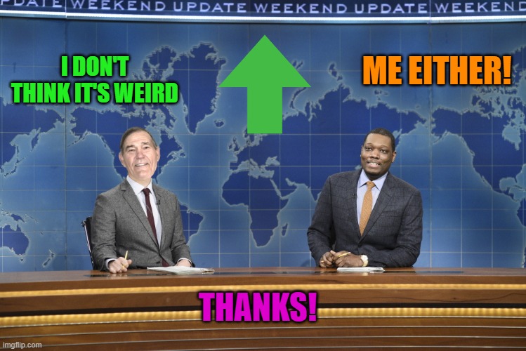 I DON'T THINK IT'S WEIRD ME EITHER! THANKS! | image tagged in weekend update | made w/ Imgflip meme maker