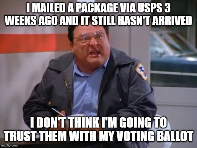 Newman Angry Mailman | I MAILED A PACKAGE VIA USPS 3 WEEKS AGO AND IT STILL HASN'T ARRIVED; I DON'T THINK I'M GOING TO TRUST THEM WITH MY VOTING BALLOT | image tagged in newman angry mailman | made w/ Imgflip meme maker