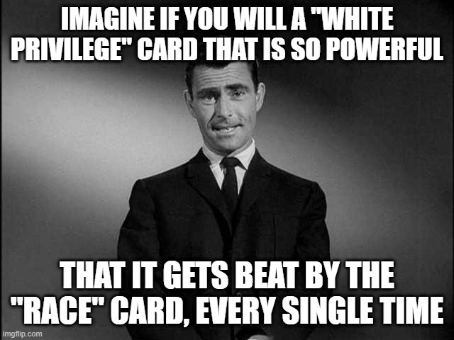 rod serling twilight zone | IMAGINE IF YOU WILL A "WHITE PRIVILEGE" CARD THAT IS SO POWERFUL THAT IT GETS BEAT BY THE "RACE" CARD, EVERY SINGLE TIME | image tagged in rod serling twilight zone | made w/ Imgflip meme maker