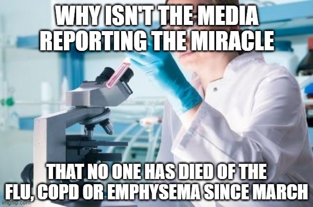 Scientist Researcher | WHY ISN'T THE MEDIA REPORTING THE MIRACLE THAT NO ONE HAS DIED OF THE FLU, COPD OR EMPHYSEMA SINCE MARCH | image tagged in scientist researcher | made w/ Imgflip meme maker