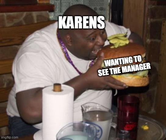 they're always trying | KARENS; WANTING TO SEE THE MANAGER | image tagged in fat guy eating burger | made w/ Imgflip meme maker